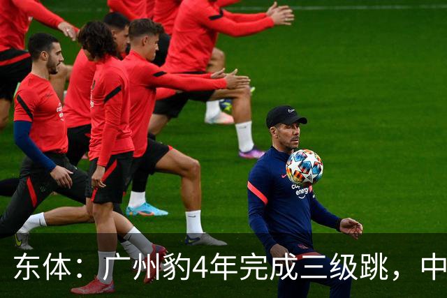 东体：广州豹4年完成三级跳，中超再次贴上“广州标签”