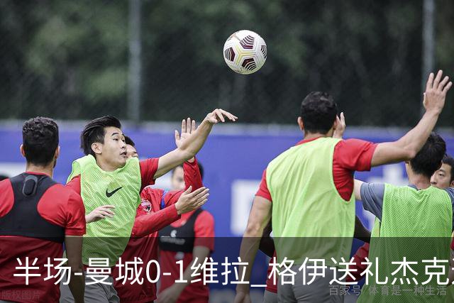 半场-曼城0-1维拉 格伊送礼杰克逊破门恩迪亚耶中柱