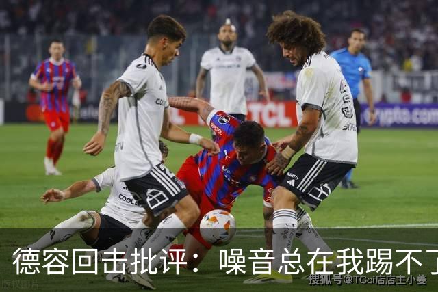 德容回击批评：噪音总在我踢不了球时出现，我已准备好