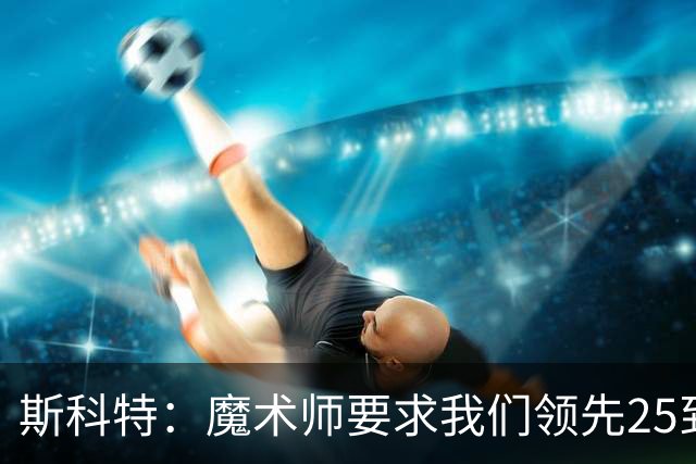 斯科特：魔术师要求我们领先25到30分，第四节好坐板凳冰敷膝盖