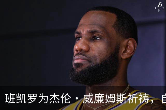 班凯罗为杰伦·威廉姆斯祈祷，自己也将缺席至少一个月