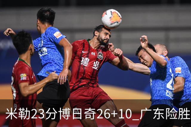 米勒23分博日奇26+10 广东险胜送宁波4连败
