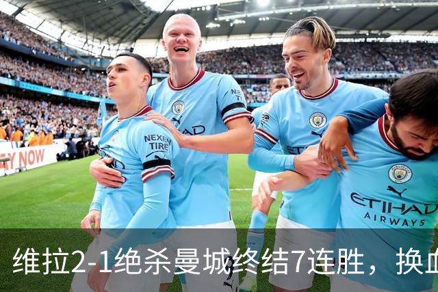 维拉2-1绝杀曼城终结7连胜，换血后迎爆发期