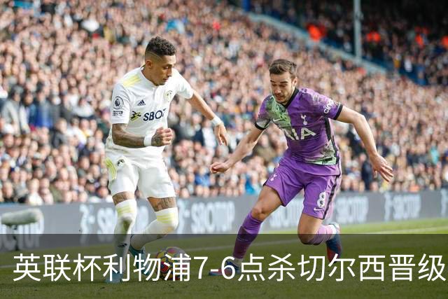 英联杯利物浦7-6点杀切尔西晋级，韦斯利-福法纳送点+失点