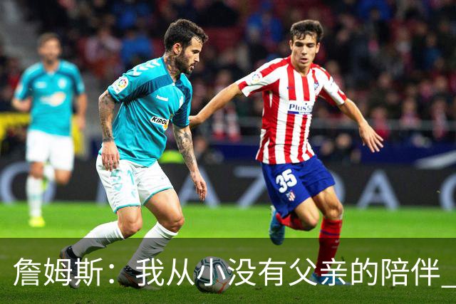 詹姆斯：我从小没有父亲的陪伴 因此我深知自己必须认真当好父亲