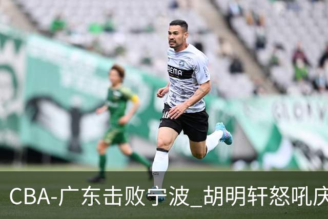 CBA-广东击败宁波 胡明轩怒吼庆祝胜利